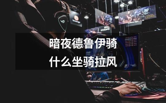 暗夜德鲁伊骑什么坐骑拉风-第1张-游戏信息-龙启网