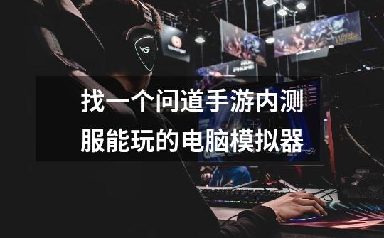 找一个问道手游内测服能玩的电脑模拟器-第1张-游戏信息-龙启网