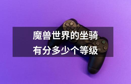 魔兽世界的坐骑有分多少个等级-第1张-游戏信息-龙启网