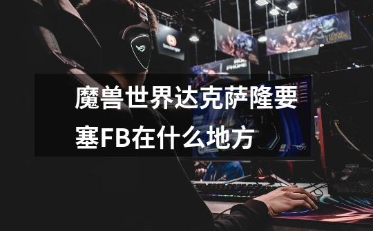 魔兽世界达克萨隆要塞FB在什么地方-第1张-游戏信息-龙启网