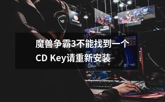 魔兽争霸3不能找到一个CD Key请重新安装-第1张-游戏信息-龙启网