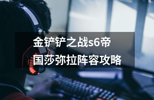 金铲铲之战s6帝国莎弥拉阵容攻略-第1张-游戏信息-龙启网