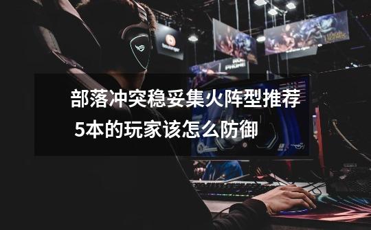 部落冲突稳妥集火阵型推荐 5本的玩家该怎么防御-第1张-游戏信息-龙启网