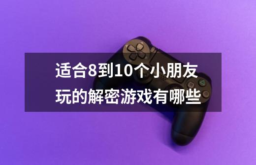 适合8到10个小朋友玩的解密游戏有哪些-第1张-游戏信息-龙启网