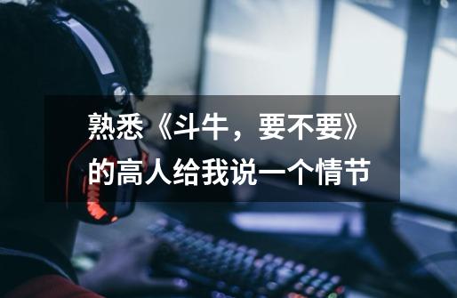 熟悉《斗牛，要不要》的高人给我说一个情节-第1张-游戏信息-龙启网