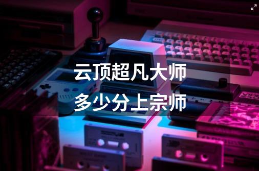 云顶超凡大师多少分上宗师-第1张-游戏信息-龙启网