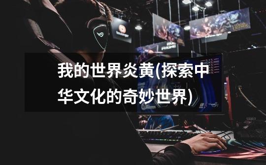 我的世界炎黄(探索中华文化的奇妙世界)-第1张-游戏信息-龙启网