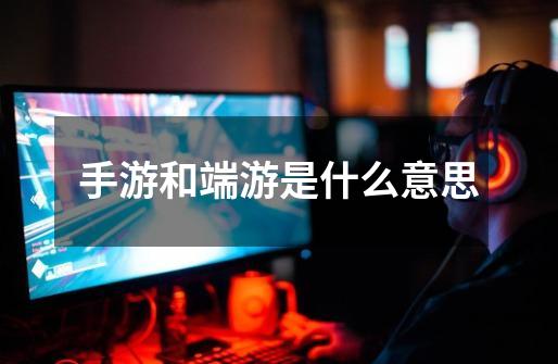 手游和端游是什么意思-第1张-游戏信息-龙启网