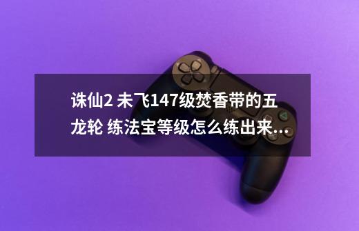 诛仙2 未飞147级焚香带的五龙轮 练法宝等级怎么练出来了个魔辰皇的技能-第1张-游戏信息-龙启网