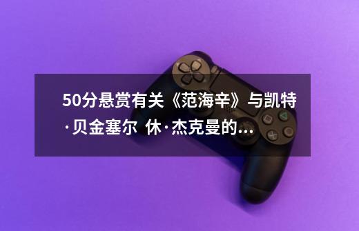 50分悬赏有关《范海辛》与凯特·贝金塞尔  休·杰克曼的几个问题-第1张-游戏信息-龙启网