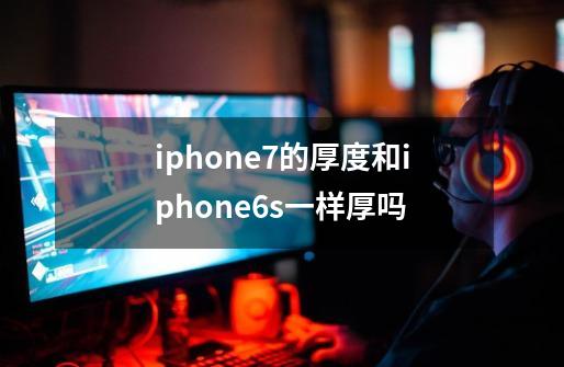 iphone7的厚度和iphone6s一样厚吗-第1张-游戏信息-龙启网