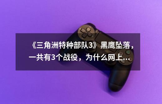《三角洲特种部队3》黑鹰坠落，一共有3个战役，为什么网上说有16关-第1张-游戏信息-龙启网