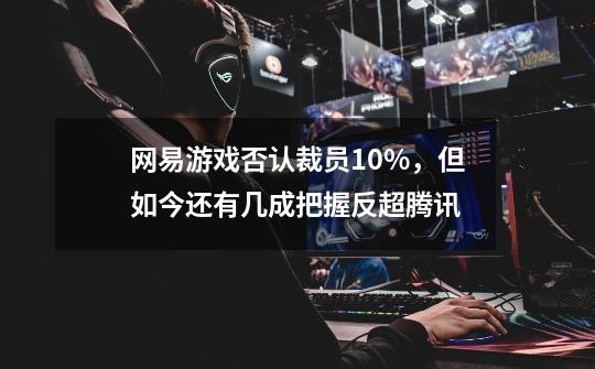 网易游戏否认裁员10%,但如今还有几成把握反超腾讯-第1张-游戏信息-龙启网
