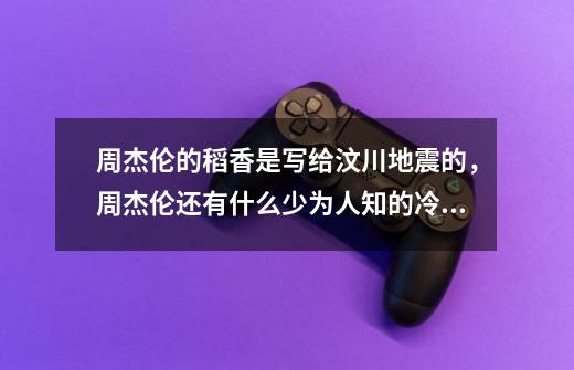 周杰伦的稻香是写给汶川地震的,周杰伦还有什么少为人知的冷知识-第1张-游戏信息-龙启网