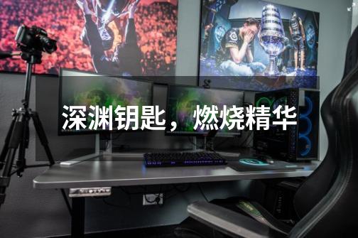 深渊钥匙,燃烧精华-第1张-游戏信息-龙启网