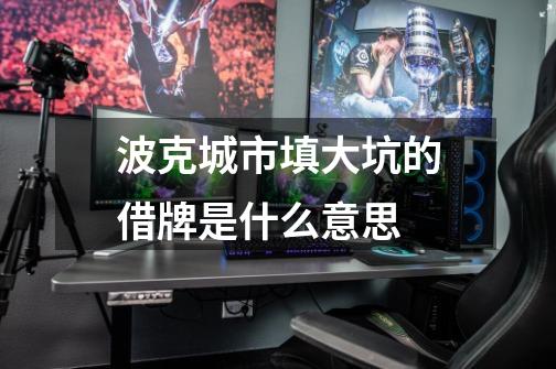 波克城市填大坑的借牌是什么意思-第1张-游戏信息-龙启网