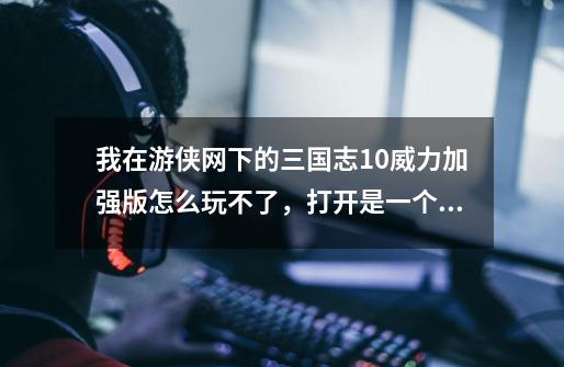 我在游侠网下的三国志10威力加强版怎么玩不了，打开是一个游侠网的框，点OK是一个乱码框，没有游戏啊-第1张-游戏信息-龙启网