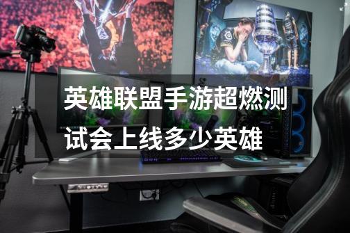英雄联盟手游超燃测试会上线多少英雄-第1张-游戏信息-龙启网