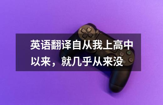 英语翻译自从我上高中以来，就几乎从来没-第1张-游戏信息-龙启网