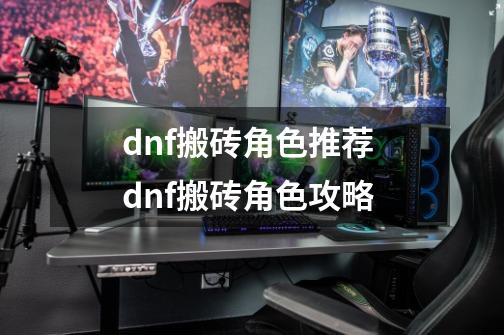 dnf搬砖角色推荐 dnf搬砖角色攻略-第1张-游戏信息-龙启网