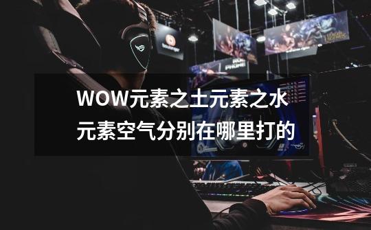 WOW元素之土元素之水元素空气分别在哪里打的-第1张-游戏信息-龙启网