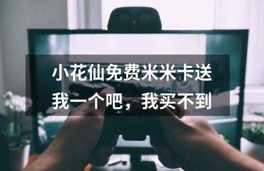 小花仙免费米米卡送我一个吧,我买不到-第1张-游戏信息-龙启网