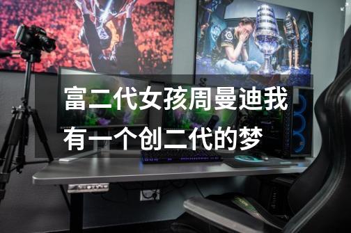 富二代女孩周曼迪我有一个创二代的梦-第1张-游戏信息-龙启网