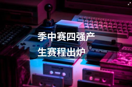 季中赛四强产生赛程出炉-第1张-游戏信息-龙启网
