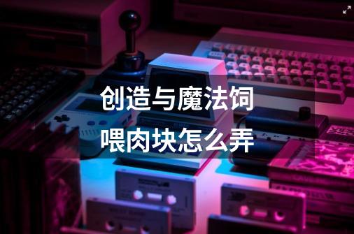 创造与魔法饲喂肉块怎么弄-第1张-游戏信息-龙启网