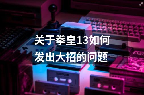 关于拳皇13如何发出大招的问题-第1张-游戏信息-龙启网