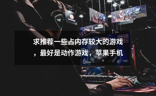 求推荐一些占内存较大的游戏,最好是动作游戏,苹果手机-第1张-游戏信息-龙启网