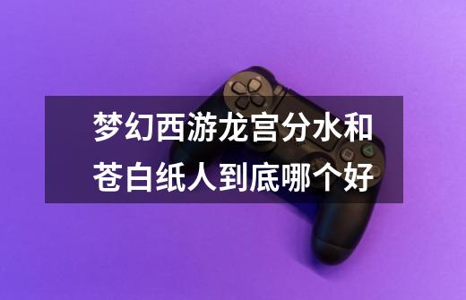 梦幻西游龙宫分水和苍白纸人到底哪个好-第1张-游戏信息-龙启网