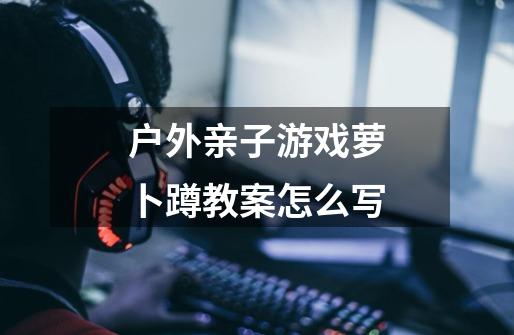户外亲子游戏萝卜蹲教案怎么写-第1张-游戏信息-龙启网