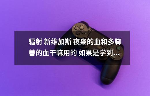 辐射 新维加斯 夜枭的血和多脚兽的血干嘛用的 如果是学到的烹饪材料在哪学-第1张-游戏信息-龙启网