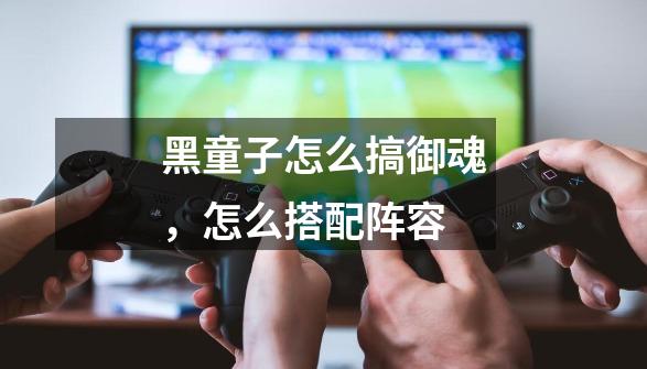 黑童子怎么搞御魂,怎么搭配阵容-第1张-游戏信息-龙启网