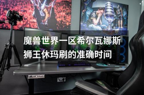 魔兽世界一区希尔瓦娜斯狮王休玛刷的准确时间-第1张-游戏信息-龙启网