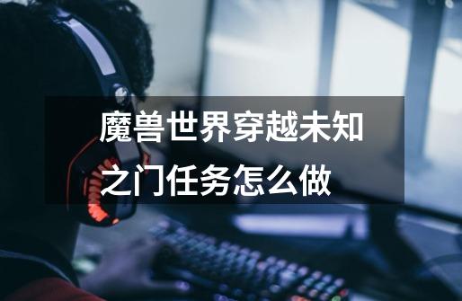 魔兽世界穿越未知之门任务怎么做-第1张-游戏信息-龙启网