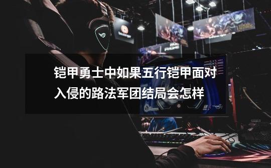 铠甲勇士中如果五行铠甲面对入侵的路法军团结局会怎样-第1张-游戏信息-龙启网