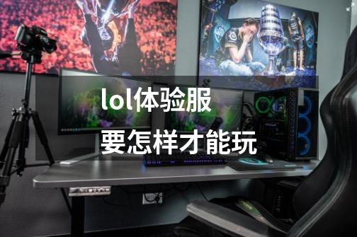 lol体验服要怎样才能玩-第1张-游戏信息-龙启网
