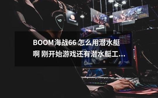 BOOM海战6.6 怎么用潜水艇啊 刚开始游戏还有潜水艇工厂可一会就消失了 要详细点的答案-第1张-游戏信息-龙启网