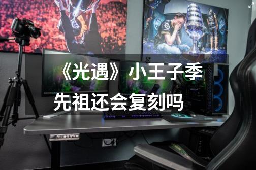《光遇》小王子季先祖还会复刻吗-第1张-游戏信息-龙启网