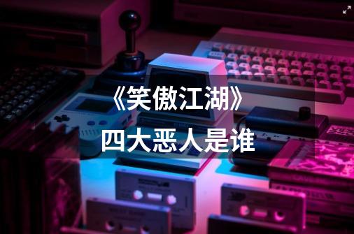 《笑傲江湖》四大恶人是谁-第1张-游戏信息-龙启网