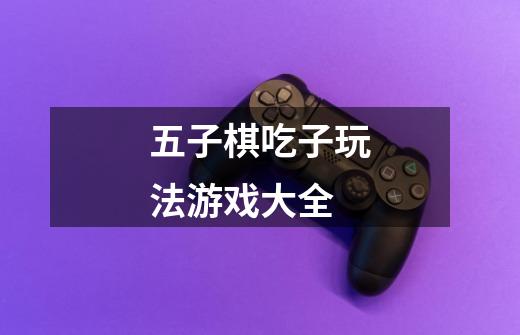 五子棋吃子玩法游戏大全-第1张-游戏信息-龙启网
