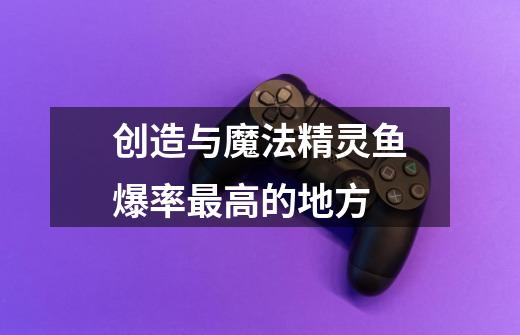 创造与魔法精灵鱼爆率最高的地方-第1张-游戏信息-龙启网
