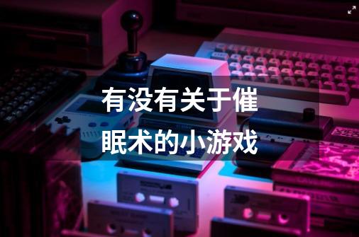 有没有关于催眠术的小游戏-第1张-游戏信息-龙启网