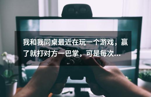 我和我同桌最近在玩一个游戏，赢了就打对方一巴掌，可是每次我都让这她，因为一老玩这个游戏，所以我们一-第1张-游戏信息-龙启网