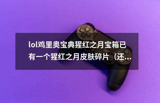lol鸡里奥宝典猩红之月宝箱已有一个猩红之月皮肤碎片（还未合成），那宝箱会开出这个皮肤吗-第1张-游戏信息-龙启网