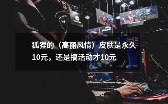 狐狸的（高丽风情）皮肤是永久10元，还是搞活动才10元-第1张-游戏信息-龙启网