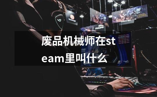 废品机械师在steam里叫什么-第1张-游戏信息-龙启网