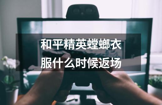 和平精英螳螂衣服什么时候返场-第1张-游戏信息-龙启网